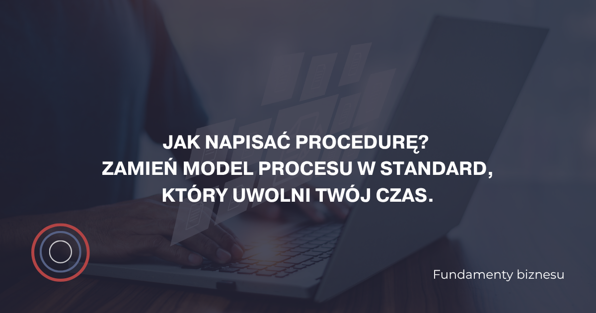 Jak napisać procedurę? Zamień model procesu w standard, który uwolni Twój czas.