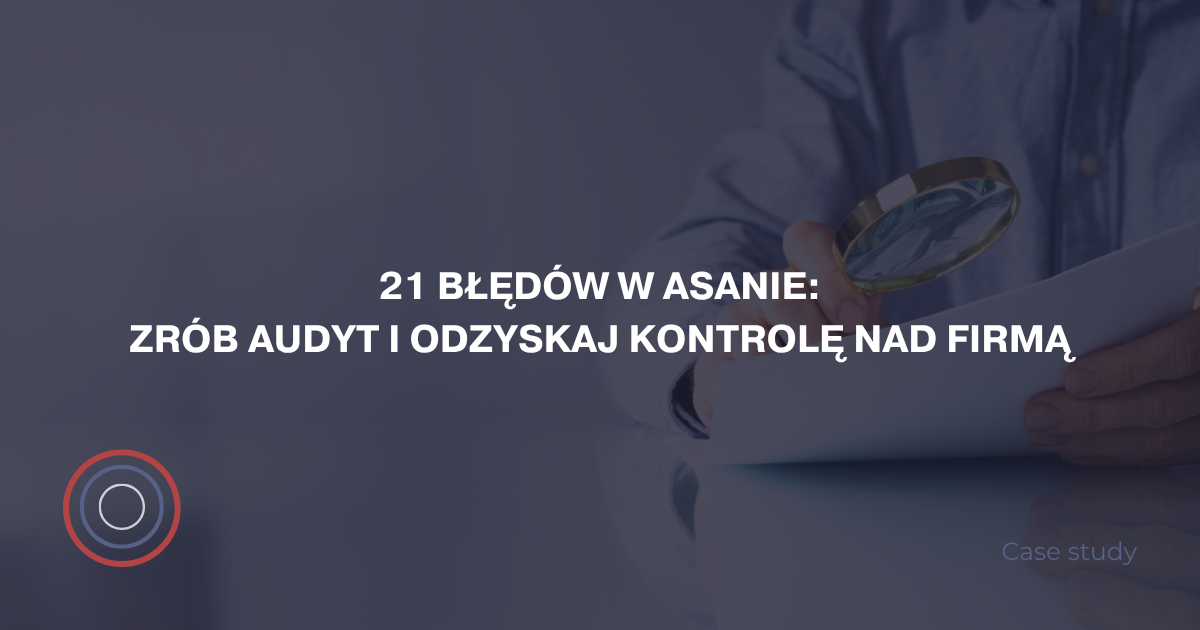 21 błędów w Asanie: Zrób audyt i odzyskaj kontrolę nad firmą