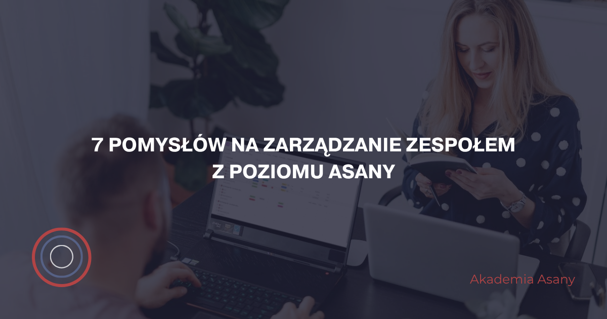 7 pomysłów na zarządzanie zespołem z poziomu Asany