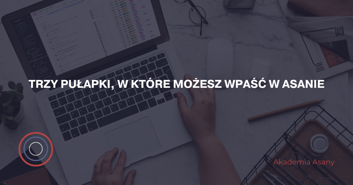 Trzy pułapki, w które możesz wpaść w Asanie