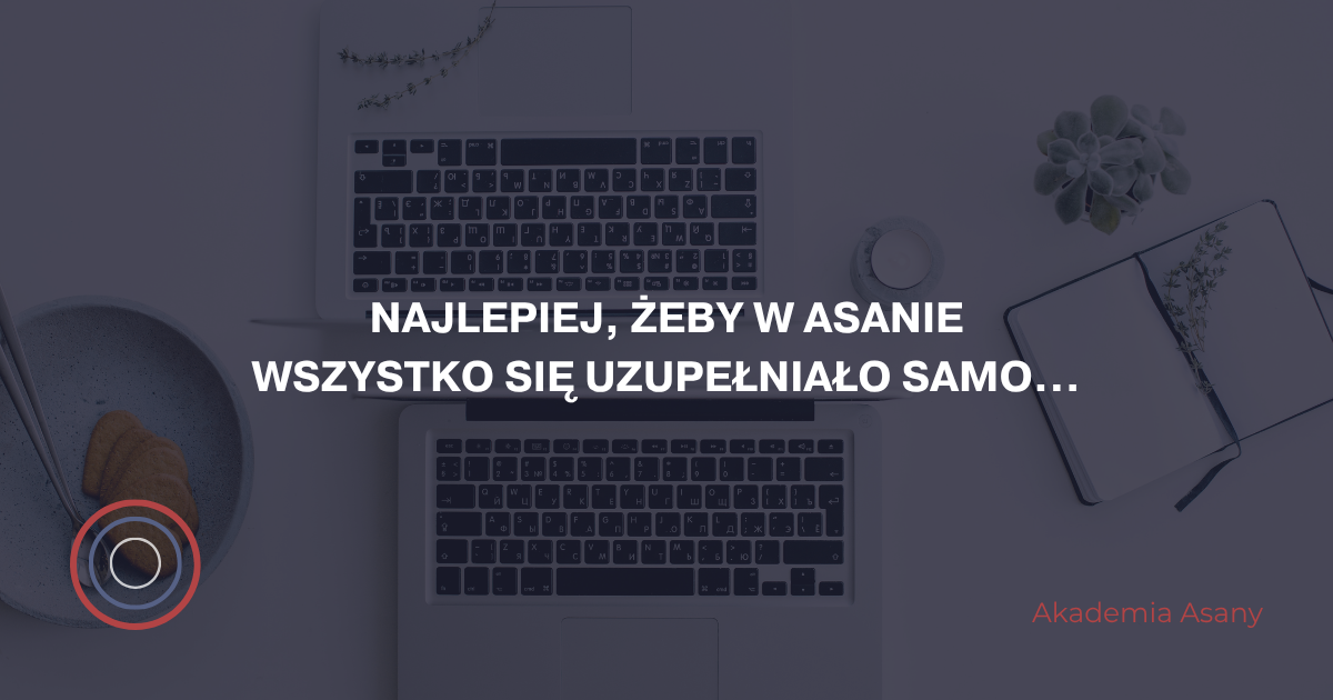 Najlepiej, żeby w Asanie wszystko się uzupełniało samo…