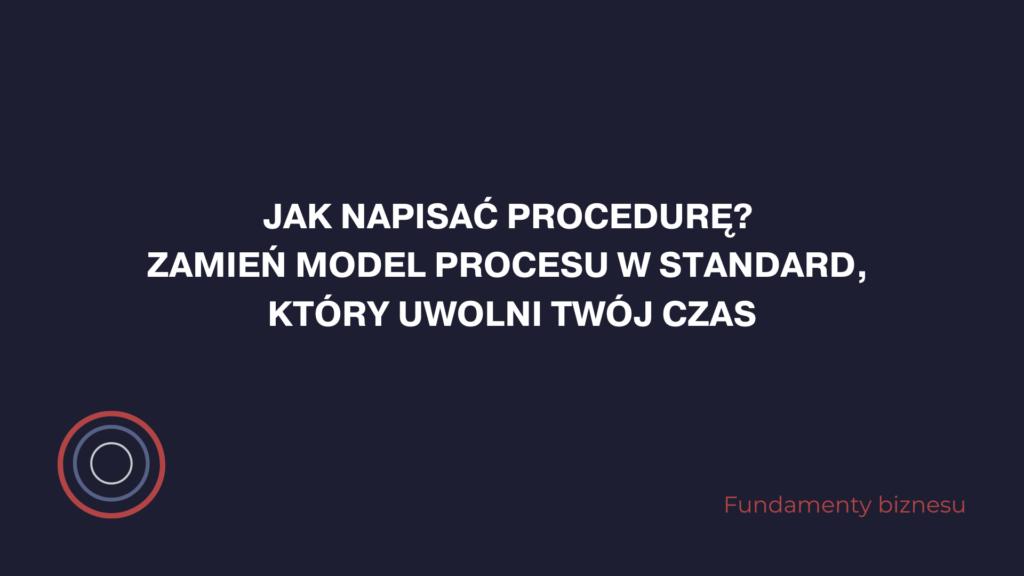 Jak napisać procedurę? Zamień model procesu w standard, który uwolni Twój czas.