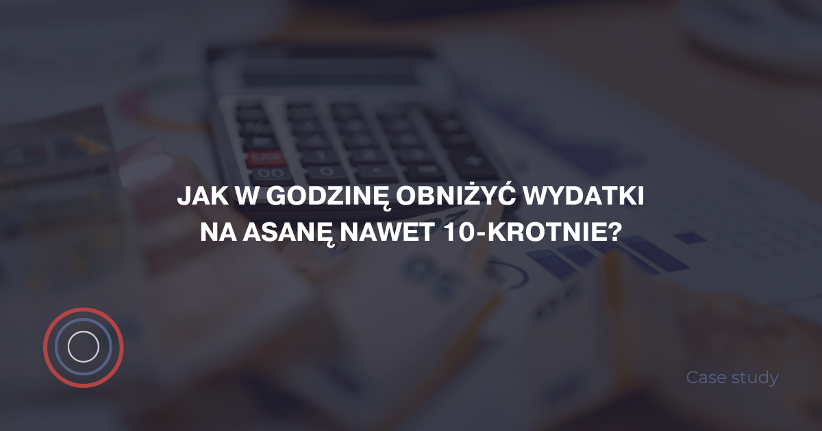 Jak w godzinę obniżyć wydatki na Asanę nawet 10-krotnie?